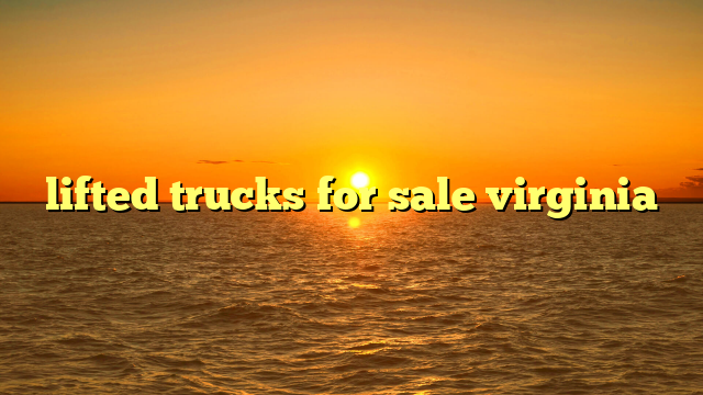 Lifted Trucks For Sale Virginia: Your Comprehensive Guide to Elevated Adventures