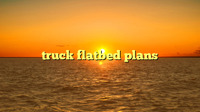 Plans For Flatbed Truck Bed: Transforming Your Truck into a Versatile Workhorse