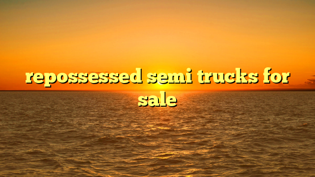 Repossessed Semi Trucks For Sale: A Comprehensive Guide to Smart Acquisition