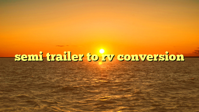Semi Trailer RV Conversion: Unlocking the Ultimate Mobile Living Space