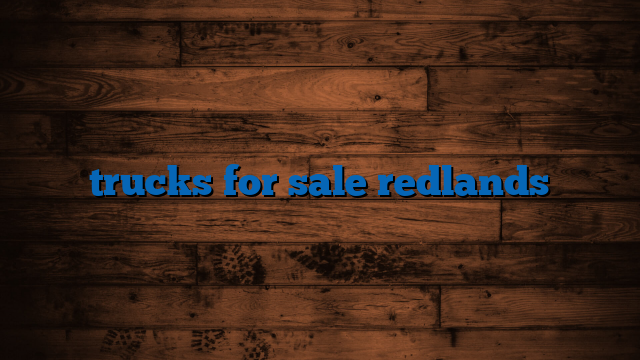 Trucks For Sale Redlands: Your Comprehensive Guide to Finding the Perfect Ride