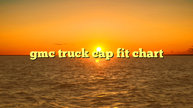 Will A GMC Truck Cap Fit A: The Ultimate Guide to Truck Cap Compatibility